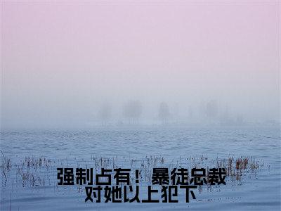 徐晓薇（强制占有！暴徒总裁对她以上犯下）在哪免费看-徐晓薇小说（强制占有！暴徒总裁对她以上犯下）全文完整版免费阅读