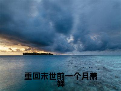 萧婵全文免费免费阅读无弹窗最新章节列表_笔趣阁（重回末世前一个月萧婵全文免费）