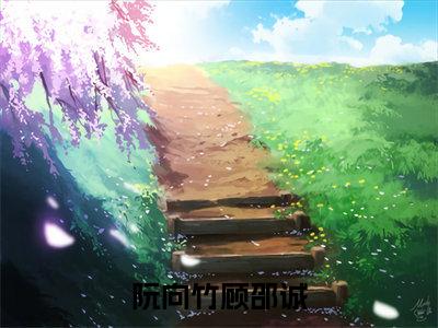 阮向竹顾邵诚（顾邵诚阮向竹）笔趣阁免费小说_阮向竹顾邵诚笔趣阁全文阅读