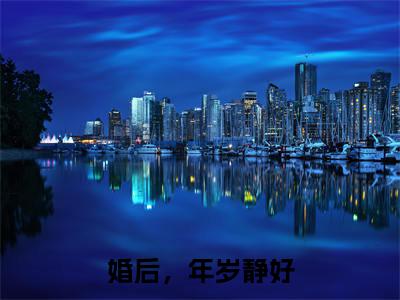 静姝祁年婚后，年岁静好免费小说-婚后，年岁静好（静姝祁年）已更新最新章节