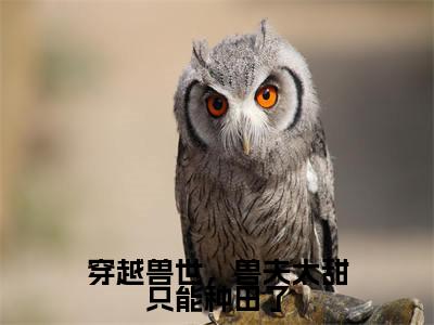 穿越兽世，兽夫太甜只能种田了小说全文免费阅读-塞洛薇亚小说最新章节列表