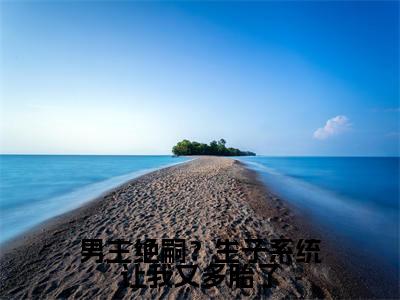 男主绝嗣？生子系统让我又多胎了小说免费阅读叶婉欣小说全文免费阅读_（男主绝嗣？生子系统让我又多胎了）叶婉欣最新章节列表笔趣阁