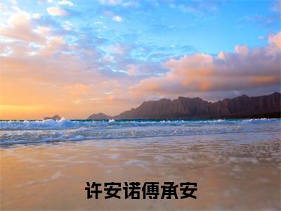 许安诺傅承安（傅承安许安诺）全文免费阅读无弹窗大结局_傅承安许安诺小说全文无弹窗