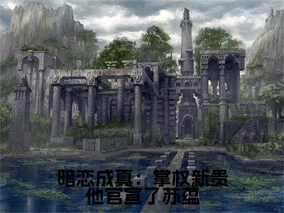 暗恋成真：掌权新贵他官宣了苏蕴小说（陆斯宸苏蕴）全文免费阅读结局-暗恋成真：掌权新贵他官宣了苏蕴强推全文阅读无弹窗