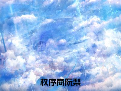 权序商阮梨（阮梨权序商）小说全文免费阅读无弹窗大结局_权序商阮梨（阮梨权序商）最新章节列表