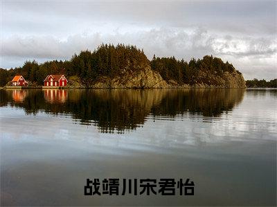 宋君怡战靖川（战靖川宋君怡）是什么小说_主角是（宋君怡战靖川）的小说（战靖川宋君怡）最新章节无弹窗阅读