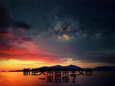断绝关系后亲生父母一家后悔了小说最新章节在线阅读_断绝关系后亲生父母一家后悔了在线阅读