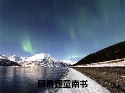 童南书顾景霆顾景霆童南书老书虫推荐小说免费阅读_（童南书顾景霆）完整版全文在线赏析