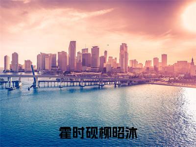 柳昭沐霍时砚（霍时砚柳昭沐）小说好看吗-柳昭沐霍时砚最后结局如何（霍时砚柳昭沐）小说无弹窗免费阅读