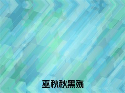 黑殇巫秋秋全文免费在线阅读_（巫秋秋黑殇全文免费阅读无弹窗大结局）