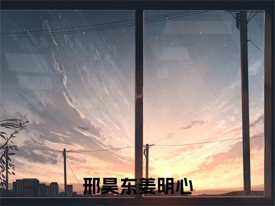 邢昊东姜明心（姜明心邢昊东）全文免费阅读无弹窗大结局_邢昊东姜明心最新章节列表笔趣阁