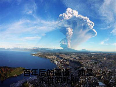 百年后的重逢，亦是永世的死别全文免费在线阅读_（柊宜钟霖免费阅读无弹窗）百年后的重逢，亦是永世的死别全文免费完结版阅读