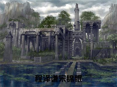 程泽谦宋锦眠（宋锦眠程泽谦）小说全文-程泽谦宋锦眠小说免费阅读大结局