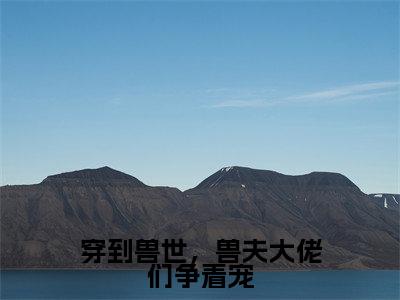 穿到兽世，兽夫大佬们争着宠冷月汐熤成正版小说最新章节在线阅读-最火热点小说穿到兽世，兽夫大佬们争着宠最新更新