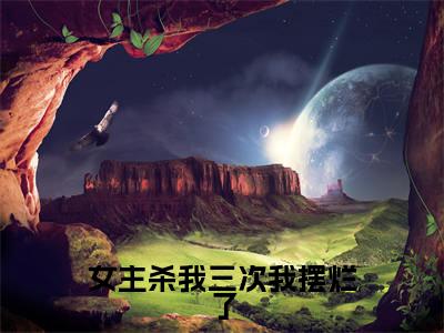 《女主杀我三次我摆烂了》主角是余之雨付影离全文免费阅读已完结
