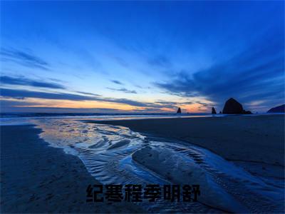 纪寒程季明舒（季明舒纪寒程）全文免费阅读无弹窗-（纪寒程季明舒）季明舒纪寒程小说全文在线赏析