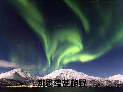 姚思蕴楚桢野全文免费阅读无弹窗大结局_（姚思蕴楚桢野小说）楚桢野姚思蕴在线免费阅读