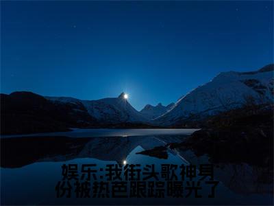 （娱乐:我街头歌神身份被热芭跟踪曝光了）最新免费小说大结局-小说娱乐:我街头歌神身份被热芭跟踪曝光了热芭林易全文免费在线阅读