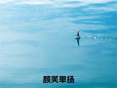 【完整版】（颜笑单扬小说单扬颜笑）精彩小说全本资源免费阅读结局无删节_单扬颜笑全章节阅读