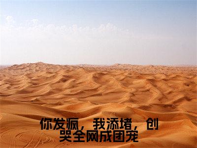 你发疯，我添堵，创哭全网成团宠（姜思尔）小说最新章节在线阅读-你发疯，我添堵，创哭全网成团宠（姜思尔）已完结全集大结局