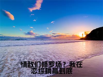 情敌们修罗场？我在恋综躺赢到底精选热门好书-情敌们修罗场？我在恋综躺赢到底（裴歌）全文无删减版在线阅读