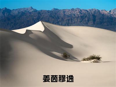 姜茵穆逸（穆逸姜茵免费阅读无弹窗）穆逸姜茵最新章节列表_笔趣阁