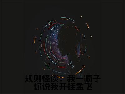 规则怪谈：我一疯子你说我开挂孟飞抖音新书热荐孟飞孟黑-最新小说孟飞孟黑全文阅读