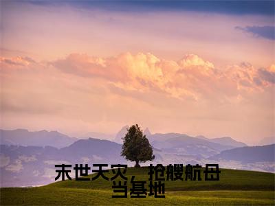 末世天灾，抢艘航母当基地全文小说（周麟）全文阅读-末世天灾，抢艘航母当基地在线小说免费阅读