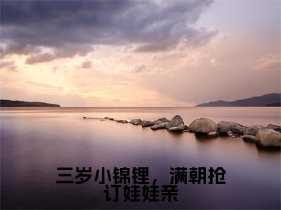 三岁小锦锂，满朝抢订娃娃亲小说全文免费阅读无弹窗-傅啾啾唐羡全文在线阅读