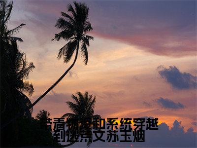 带着物资和系统穿越到逃荒文苏玉烟全文免费阅读大结局_带着物资和系统穿越到逃荒文苏玉烟全文免费阅读无弹窗_笔趣阁（苏玉烟）