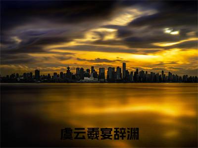 虞云羲宴辞渊（虞云羲宴辞渊小说）最新在线阅读_虞云羲宴辞渊小说免费阅读