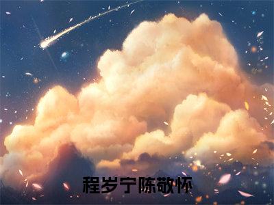程岁宁陈敬怀（程岁宁陈敬怀）全文免费阅读无弹窗完整版，（程岁宁陈敬怀）免费阅读全文最新章节列表_笔趣阁