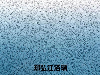 江洛璃郑弘是哪部小说的主角，郑弘江洛璃全文无弹窗完整版阅读