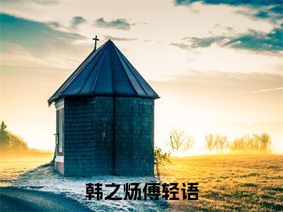 韩之炀傅轻语全文免费阅读无弹窗（小说全文免费阅读）傅轻语韩之炀最新章节列表