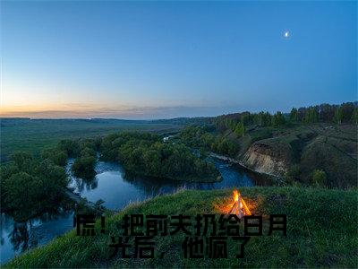 慌！把前夫扔给白月光后，他疯了阮南枝傅祁川全文免费阅读无弹窗大结局_阮南枝傅祁川（慌！把前夫扔给白月光后，他疯了）全文阅读_笔趣阁