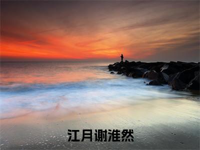 江月谢淮然全文免费阅读_（谢淮然江月小说）江月谢淮然言情小说在线阅读笔趣阁（谢淮然江月）