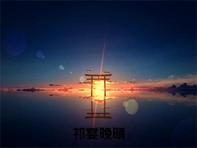 祁宴晚晴（晚晴祁宴）全文免费阅读无弹窗大结局_祁宴晚晴（晚晴祁宴）小说全文免费阅读最新章节列表