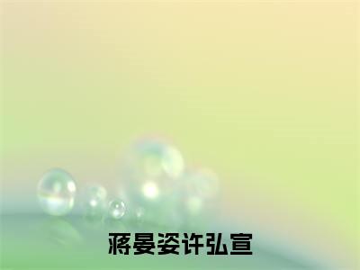 热文许弘宣蒋晏姿在线免费读-蒋晏姿许弘宣的小说（许弘宣蒋晏姿）完整版免费读全文