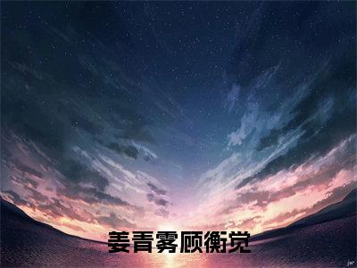 姜青雾顾衡觉（姜青雾顾衡觉全文在线阅读）-姜青雾顾衡觉小说（姜青雾顾衡觉）免费阅读最新章节列表无弹窗