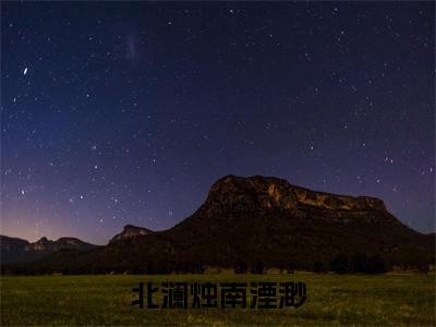 北澜烛南湮渺（北澜烛南湮渺）全文免费阅读无弹窗-（北澜烛南湮渺）北澜烛南湮渺小说全文在线赏析