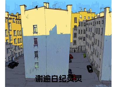 谢逾白纪灵灵（纪灵灵谢逾白）全文免费阅读无弹窗大结局_谢逾白纪灵灵免费阅读无弹窗