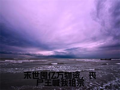 陆辛夷今日更新最新章节末世囤亿万物资，丧尸王喊我祖宗在线阅读