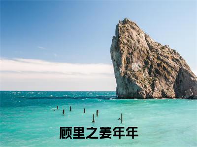 姜年年顾里之（顾里之姜年年）在哪里可以免费看-顾里之姜年年（姜年年顾里之）小说全章节免费阅读