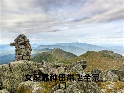 女配靠种田带飞全宗门小说最新章节阅读-小说女配靠种田带飞全宗门（龙盼兮）已完结小说精彩大结局