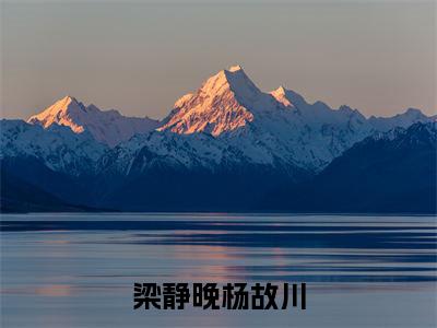 梁静晚杨故川（梁静晚杨故川）全文免费阅读无弹窗大结局_梁静晚杨故川完本小说最新章节阅读