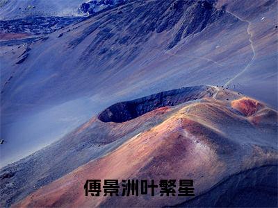 叶繁星傅景洲（傅景洲叶繁星）全文免费阅读无弹窗大结局_叶繁星傅景洲小说最新章节列表_笔趣阁