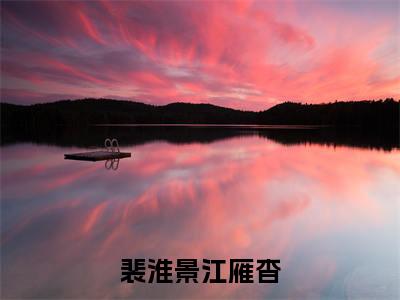 裴淮景江雁杳全文免费阅读全文免费阅读无弹窗大结局_江雁杳裴淮景全文免费阅读