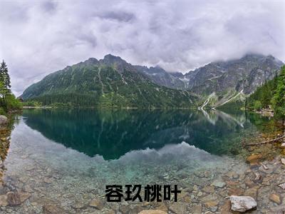 容玖桃叶小说:（容玖桃叶）全文免费阅读无弹窗大结局_容玖桃叶小说:容玖桃叶最新章节列表
