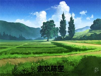 陈笙谢姣（谢姣陈笙）全文免费阅读无弹窗大结局_陈笙谢姣免费阅读无弹窗最新章节列表_笔趣阁