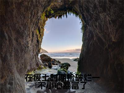在废土时期捡破烂一不小心暴富了（姜月墨祁年初）小说全文大结局-（姜月墨祁年初）全章节完整版在线阅读